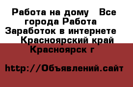 Работа на дому - Все города Работа » Заработок в интернете   . Красноярский край,Красноярск г.